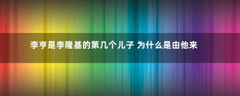 李亨是李隆基的第几个儿子 为什么是由他来继位